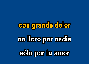 con grande dolor

no More por nadie

sdlo por tu amor