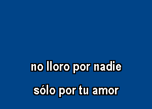 no lloro por nadie

sblo por tu amor