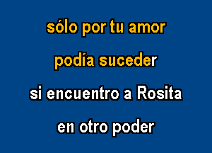 sblo por tu amor

podia suceder

si encuentro a Rosita

en otro poder