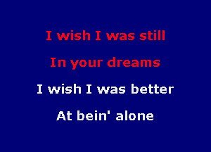 I wish I was better

At bein' alone