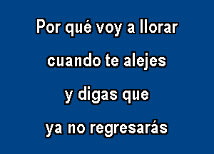 Por qut'e voy a llorar

cuando te alejes
y digas que

ya no regresarias