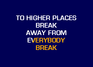 T0 HIGHER PLACES
BREAK
AMWNVFRUNI

EVERYBODY
BREAK