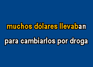 muchos dblares llevaban

para cambiarlos por droga