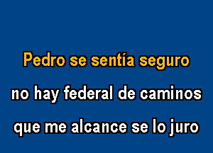 Pedro se sentia seguro

no hay federal de caminos

que me alcance se lo juro