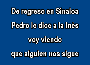 De regreso en Sinaloa
Pedro Ie dice a la Int'es

voy viendo

que alguien nos sigue