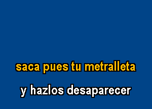 saca pues tu metralleta

y hazlos desaparecer