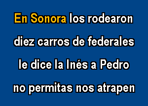 En Sonora los rodearon
diez carros de federales
le dice la lm'as a Pedro

no permitas nos atrapen