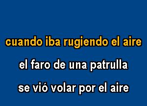 cuando iba rugiendo el aire

el faro de una patrulla

se vic') volar por el aire