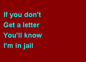If you don't
Get a letter

You'll know
I'm in jail
