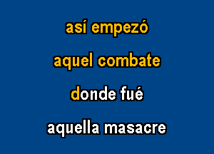 asi empezc')
aquel combate

donde fuie

aquella masacre