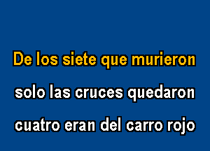 De los siete que murieron

solo las cruces quedaron

cuatro eran del carro rojo