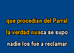 que procedian del Parral

la verdad nunca se supo

nadie los fuc'e a reclamar