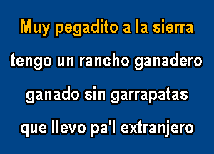 Muy pegadito a la sierra
tengo un rancho ganadero
ganado sin garrapatas

que llevo pa'l extranjero