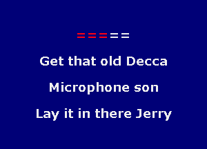 Get that old Decca

Microphone son

Lay it in there Jerry