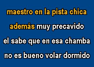 maestro en la pista chica
ademas muy precavido
el sabe que en esa chamba

no es bueno volar dormido