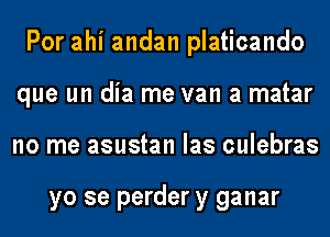 Por ahi andan platicando
que un dia me van a matar
no me asustan las culebras

yo se perder y ganar