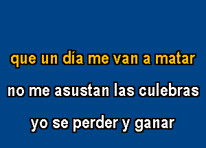 que un dia me van a matar

no me asustan Ias culebras

yo se perder y ganar