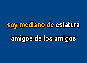 soy mediano de estatura

amigos de los amigos