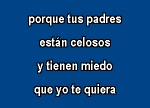 porque tus padres

estan celosos

y tienen miedo

que yo te quiera