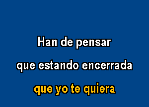 Han de pensar

que estando encerrada

que yo te quiera