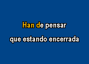 Han de pensar

que estando encerrada