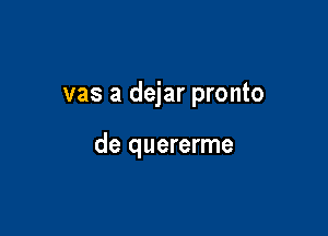 vas a dejar pronto

de quererme