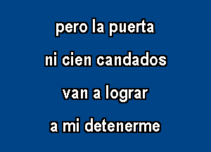 pero la puerta

ni cien candados

van a lograr

a mi detenerme