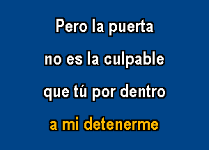 Pero la puerta

no es la culpable
que tL'I por dentro

a mi detenerme