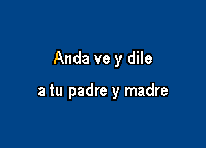 Anda ve y dile

a tu padre y madre