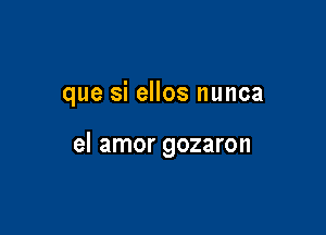 que si ellos nunca

el amor gozaron