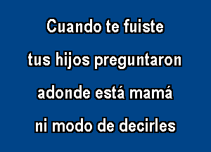 Cuando te fuiste

tus hijos preguntaron

adonde esta mama'z

ni modo de decirles