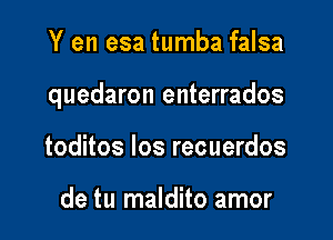 Y en esa tumba falsa

quedaron enterrados

toditos Ios recuerdos

de tu maldito amor