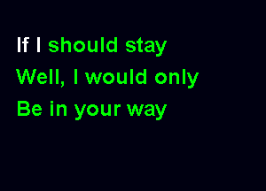 If I should stay
Well, lwould only

Be in your way