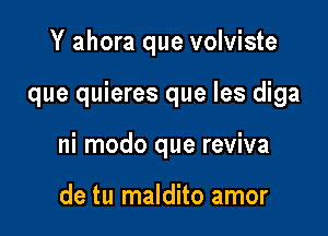 Y ahora que volviste

que quieres que les diga

ni modo que reviva

de tu maldito amor