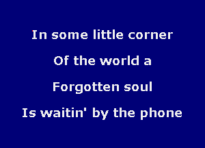 In some little corner
0f the world a

Forgotten soul

Is waitin' by the phone
