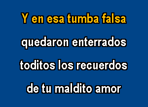 Y en esa tumba falsa

quedaron enterrados

toditos Ios recuerdos

de tu maldito amor