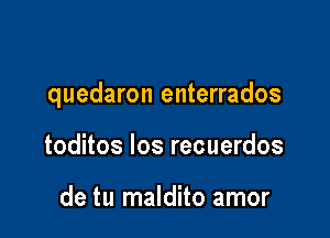 quedaron enterrados

toditos los recuerdos

de tu maldito amor