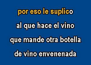 por eso Ie suplico

al que hace el vino
que mande otra botella

de vino envenenada