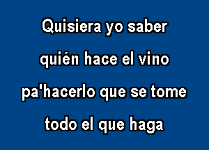 Quisiera yo saber
quifen hace el vino

pa'hacerlo que se tome

todo el que haga