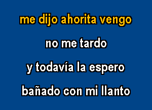 me dijo ahorita vengo

no me tardo

y todavia la espero

bafIado con mi llanto