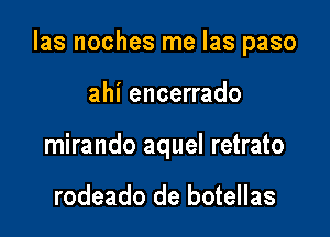 Ias noches me Ias paso

ahi encerrado
mirando aquel retrato

rodeado de botellas