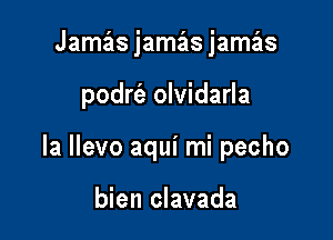 Jamas jamas jamas

podrt'a olvidarla

Ia Ilevo aqui mi pecho

bien clavada