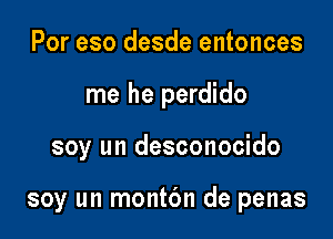 Por eso desde entonces
me he perdido

soy un desconocido

soy un montdn de penas