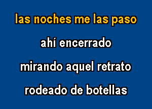 Ias noches me Ias paso

ahi encerrado
mirando aquel retrato

rodeado de botellas