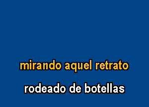 mirando aquel retrato

rodeado de botellas