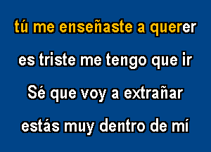 til me ensehaste a querer
es triste me tengo que ir
S(a que voy a extrafIar

estas muy dentro de mi