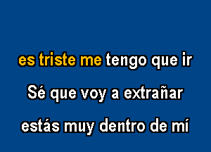 es triste me tengo que ir

S(e que voy a extrahar

estas muy dentro de mi