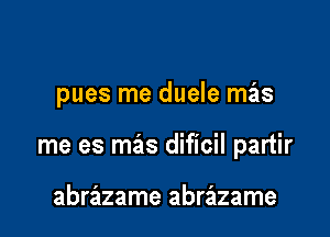 pues me duele mas

me es mas dificil partir

abrazame abrazame