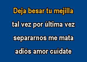 Deja besartu mejilla

tal vez por altima vez
separarnos me mata

adibs amor cuidate