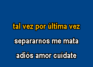 tal vez por illtima vez

separamos me mata

adids amor cuidate